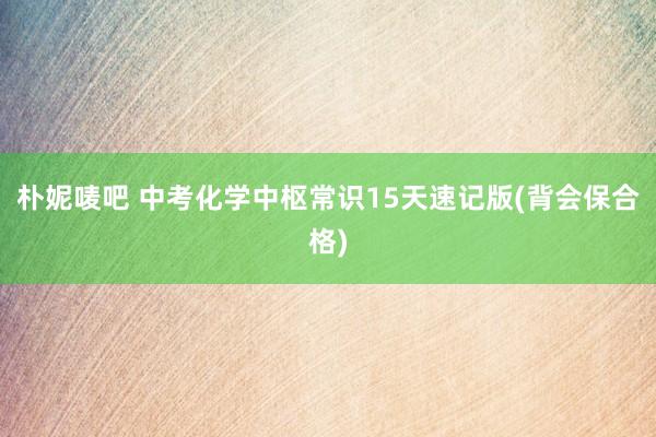 朴妮唛吧 中考化学中枢常识15天速记版(背会保合格)