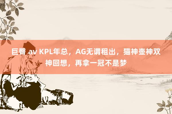 巨臀 av KPL年总，AG无谓租出，猫神壶神双神回想，再拿一冠不是梦