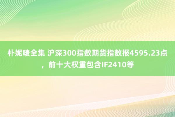 朴妮唛全集 沪深300指数期货指数报4595.23点，前十大权重包含IF2410等