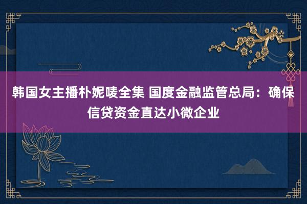 韩国女主播朴妮唛全集 国度金融监管总局：确保信贷资金直达小微企业