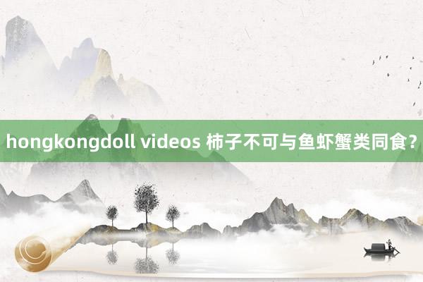 hongkongdoll videos 柿子不可与鱼虾蟹类同食？