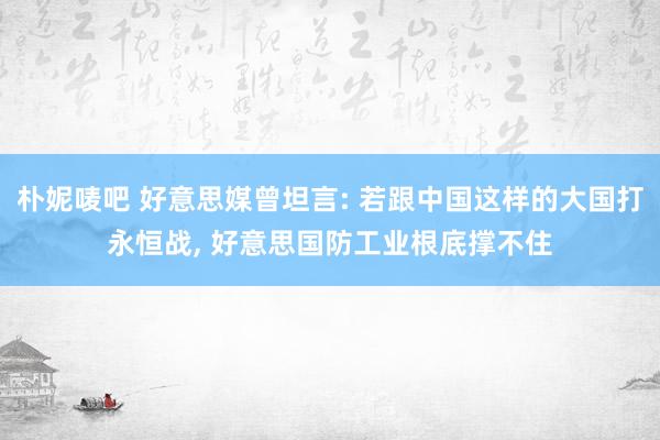 朴妮唛吧 好意思媒曾坦言: 若跟中国这样的大国打永恒战， 好意思国防工业根底撑不住