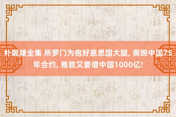 朴妮唛全集 所罗门为抱好意思国大腿， 撕毁中国75年合约， 雅致又要借中国1000亿!