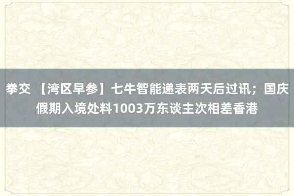 拳交 【湾区早参】七牛智能递表两天后过讯；国庆假期入境处料1003万东谈主次相差香港