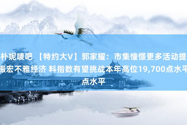 朴妮唛吧 【特约大V】郭家耀：市集憧憬更多活动提振宏不雅经济 料指数有望挑战本年高位19，700点水平