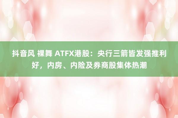 抖音风 裸舞 ATFX港股：央行三箭皆发强推利好，内房、内险及券商股集体热潮