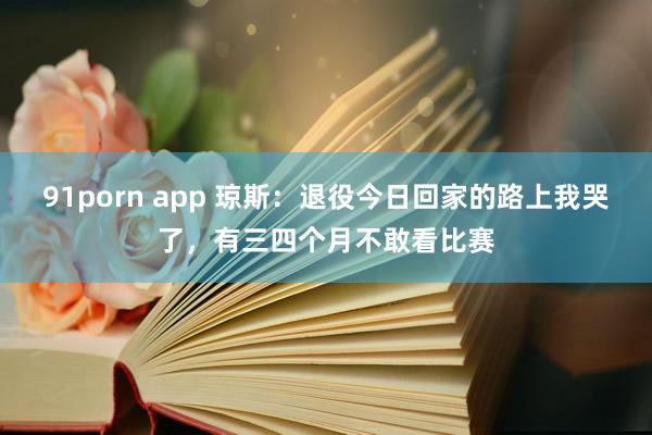 91porn app 琼斯：退役今日回家的路上我哭了，有三四个月不敢看比赛