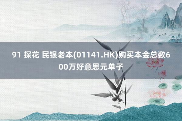 91 探花 民银老本(01141.HK)购买本金总数600万好意思元单子