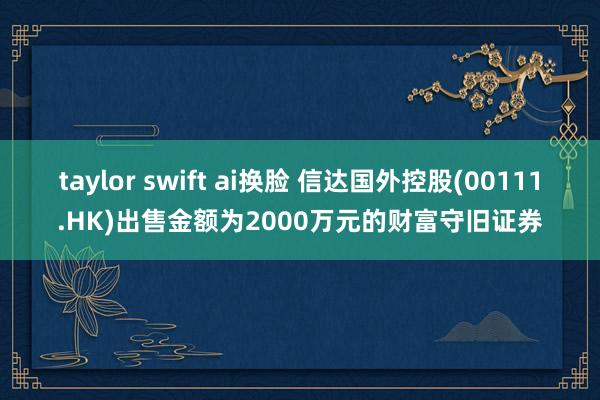 taylor swift ai换脸 信达国外控股(00111.HK)出售金额为2000万元的财富守旧证券