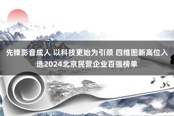 先锋影音成人 以科技更始为引颈 四维图新高位入选2024北京民营企业百强榜单