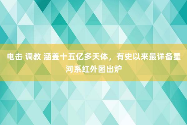 电击 调教 涵盖十五亿多天体，有史以来最详备星河系红外图出炉