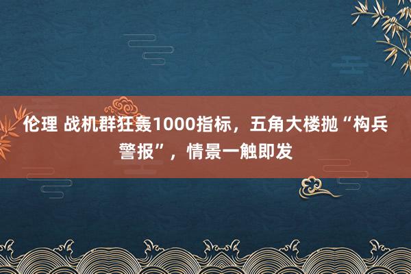 伦理 战机群狂轰1000指标，五角大楼抛“构兵警报”，情景一触即发