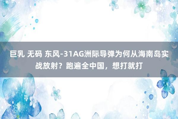 巨乳 无码 东风-31AG洲际导弹为何从海南岛实战放射？跑遍全中国，想打就打