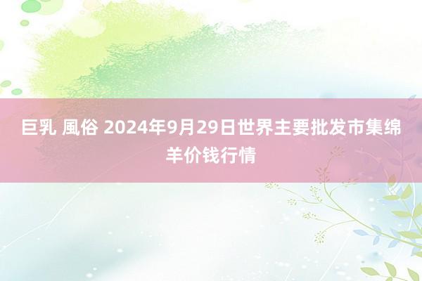 巨乳 風俗 2024年9月29日世界主要批发市集绵羊价钱行情