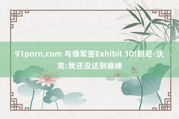 91porn，com 与绿军签Exhibit 10!朗尼-沃克:我还没达到巅峰