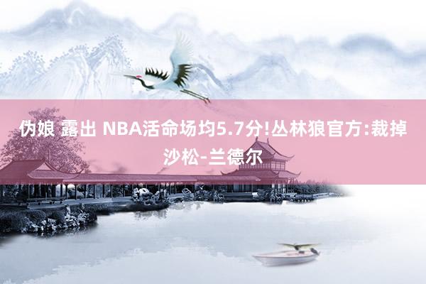 伪娘 露出 NBA活命场均5.7分!丛林狼官方:裁掉沙松-兰德尔