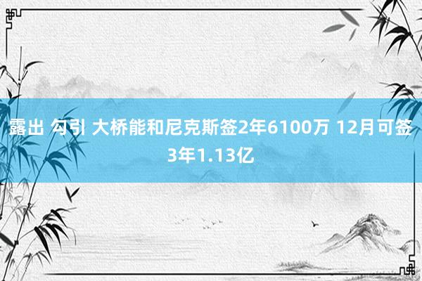 露出 勾引 大桥能和尼克斯签2年6100万 12月可签3年1.13亿