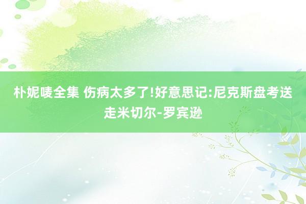 朴妮唛全集 伤病太多了!好意思记:尼克斯盘考送走米切尔-罗宾逊