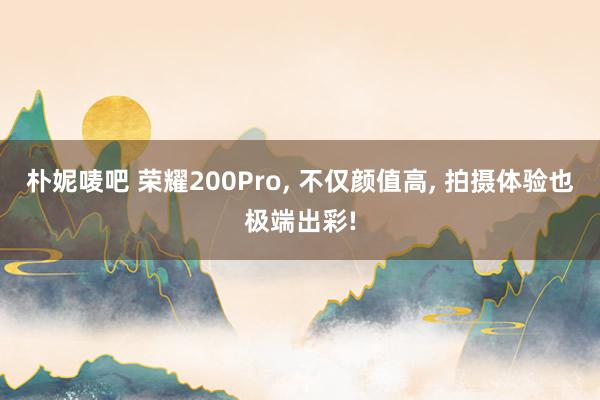 朴妮唛吧 荣耀200Pro， 不仅颜值高， 拍摄体验也极端出彩!