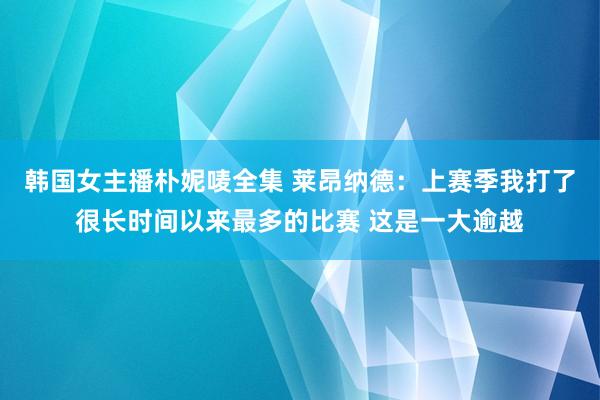 韩国女主播朴妮唛全集 莱昂纳德：上赛季我打了很长时间以来最多的比赛 这是一大逾越