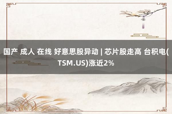 国产 成人 在线 好意思股异动 | 芯片股走高 台积电(TSM.US)涨近2%