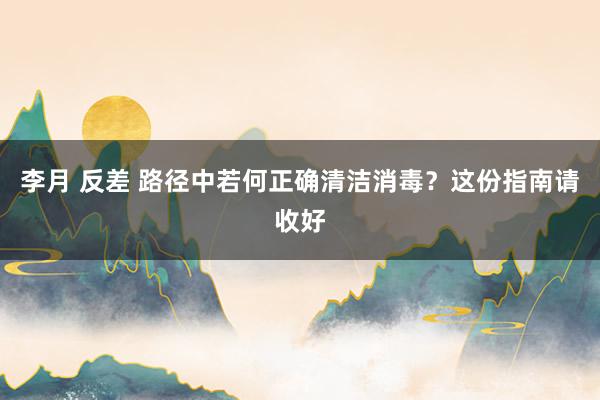 李月 反差 路径中若何正确清洁消毒？这份指南请收好