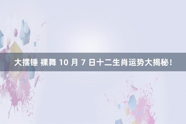 大摆锤 裸舞 10 月 7 日十二生肖运势大揭秘！