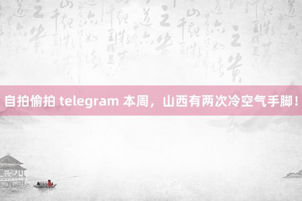 自拍偷拍 telegram 本周，山西有两次冷空气手脚！