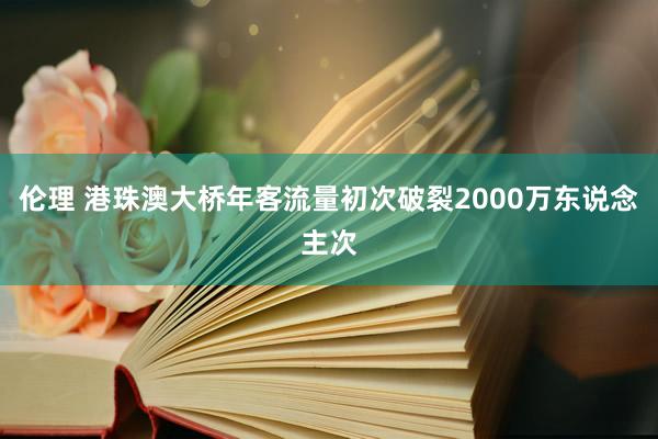 伦理 港珠澳大桥年客流量初次破裂2000万东说念主次