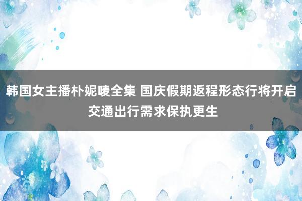 韩国女主播朴妮唛全集 国庆假期返程形态行将开启 交通出行需求保执更生