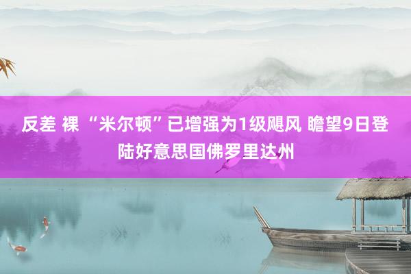 反差 裸 “米尔顿”已增强为1级飓风 瞻望9日登陆好意思国佛罗里达州