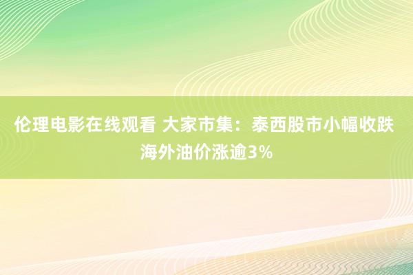 伦理电影在线观看 大家市集：泰西股市小幅收跌 海外油价涨逾3%