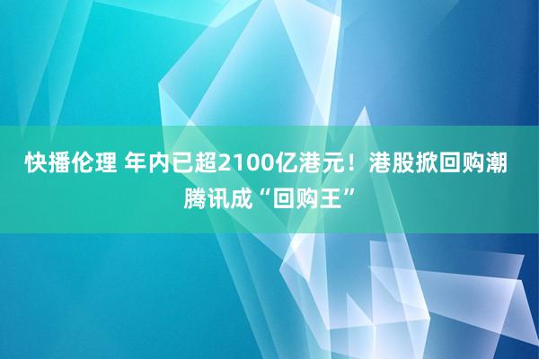 快播伦理 年内已超2100亿港元！港股掀回购潮 腾讯成“回购王”