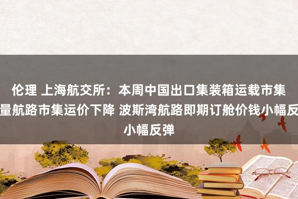 伦理 上海航交所：本周中国出口集装箱运载市集多量航路市集运价下降 波斯湾航路即期订舱价钱小幅反弹