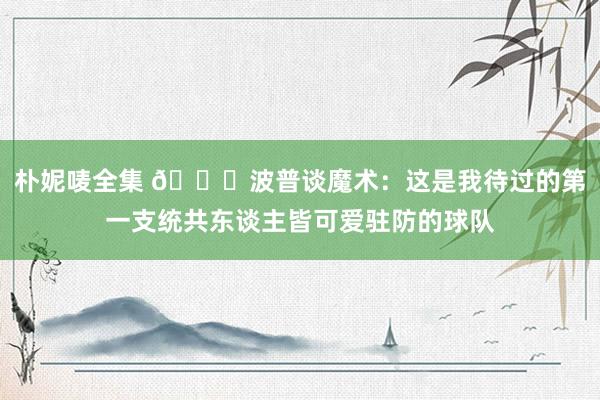 朴妮唛全集 👀波普谈魔术：这是我待过的第一支统共东谈主皆可爱驻防的球队