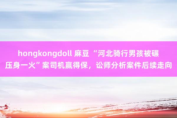 hongkongdoll 麻豆 “河北骑行男孩被碾压身一火”案司机赢得保，讼师分析案件后续走向