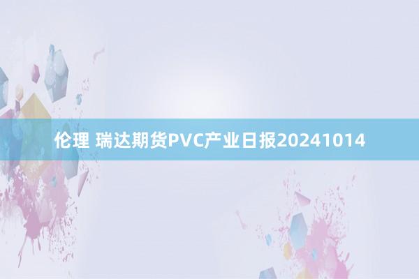 伦理 瑞达期货PVC产业日报20241014