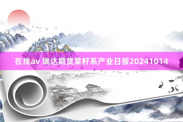 在线av 瑞达期货菜籽系产业日报20241014