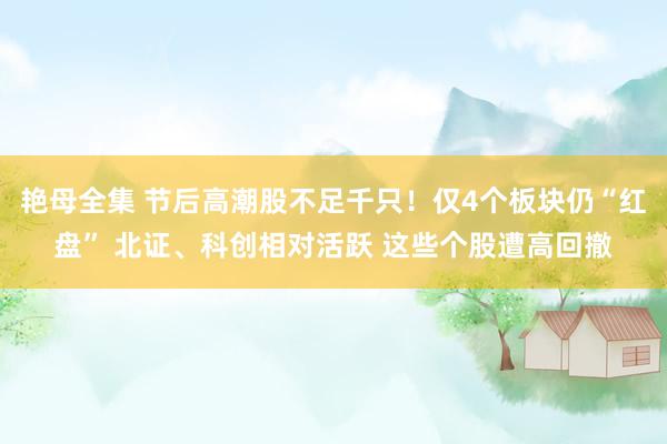 艳母全集 节后高潮股不足千只！仅4个板块仍“红盘” 北证、科创相对活跃 这些个股遭高回撤