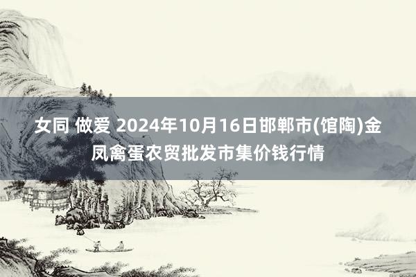 女同 做爱 2024年10月16日邯郸市(馆陶)金凤禽蛋农贸批发市集价钱行情