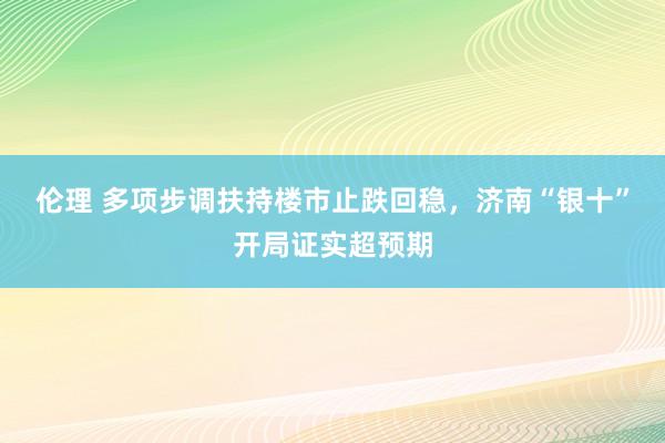 伦理 多项步调扶持楼市止跌回稳，济南“银十”开局证实超预期