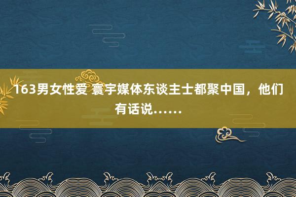 163男女性爱 寰宇媒体东谈主士都聚中国，他们有话说……