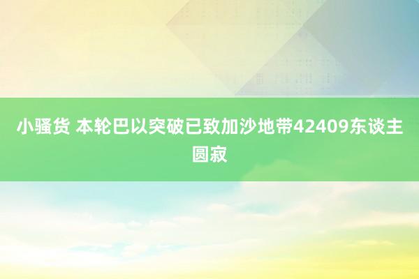 小骚货 本轮巴以突破已致加沙地带42409东谈主圆寂