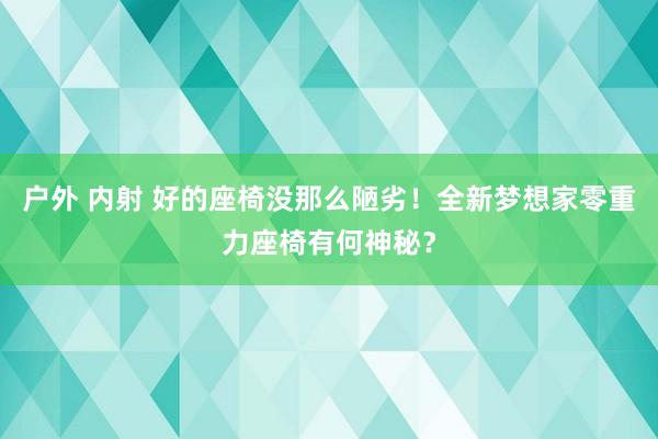 户外 内射 好的座椅没那么陋劣！全新梦想家零重力座椅有何神秘？