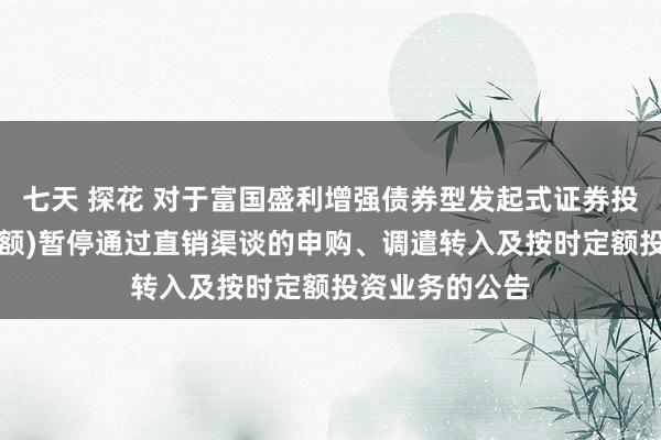 七天 探花 对于富国盛利增强债券型发起式证券投资基金(C类份额)暂停通过直销渠谈的申购、调遣转入及按时定额投资业务的公告