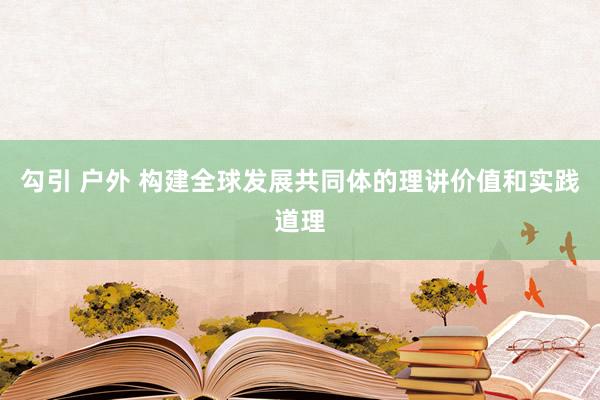 勾引 户外 构建全球发展共同体的理讲价值和实践道理