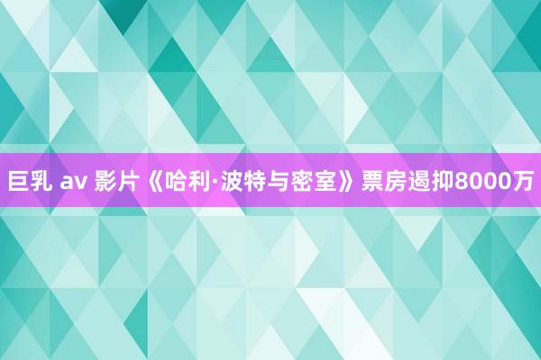 巨乳 av 影片《哈利·波特与密室》票房遏抑8000万