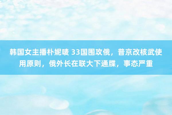 韩国女主播朴妮唛 33国围攻俄，普京改核武使用原则，俄外长在联大下通牒，事态严重