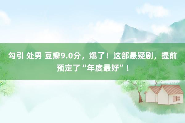 勾引 处男 豆瓣9.0分，爆了！这部悬疑剧，提前预定了“年度最好”！