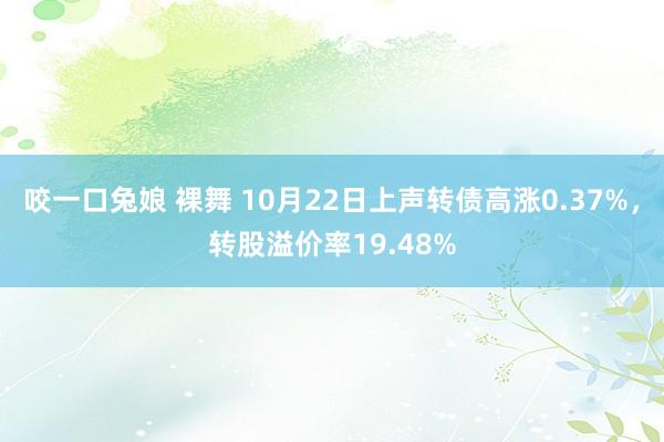 咬一口兔娘 裸舞 10月22日上声转债高涨0.37%，转股溢价率19.48%